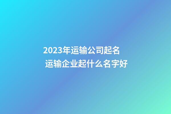 2023年运输公司起名 运输企业起什么名字好-第1张-公司起名-玄机派